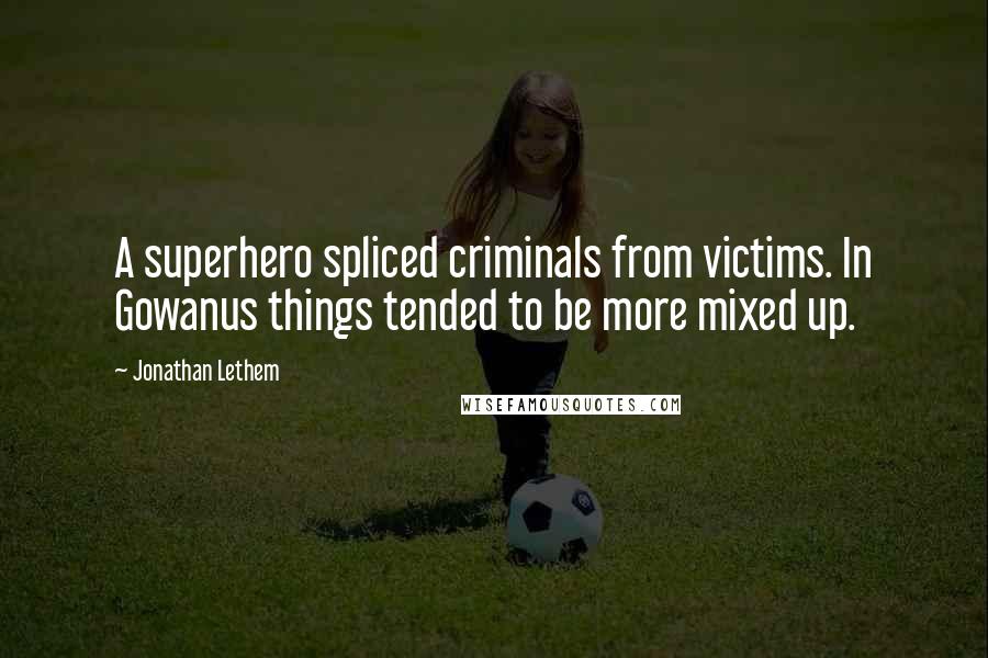 Jonathan Lethem Quotes: A superhero spliced criminals from victims. In Gowanus things tended to be more mixed up.