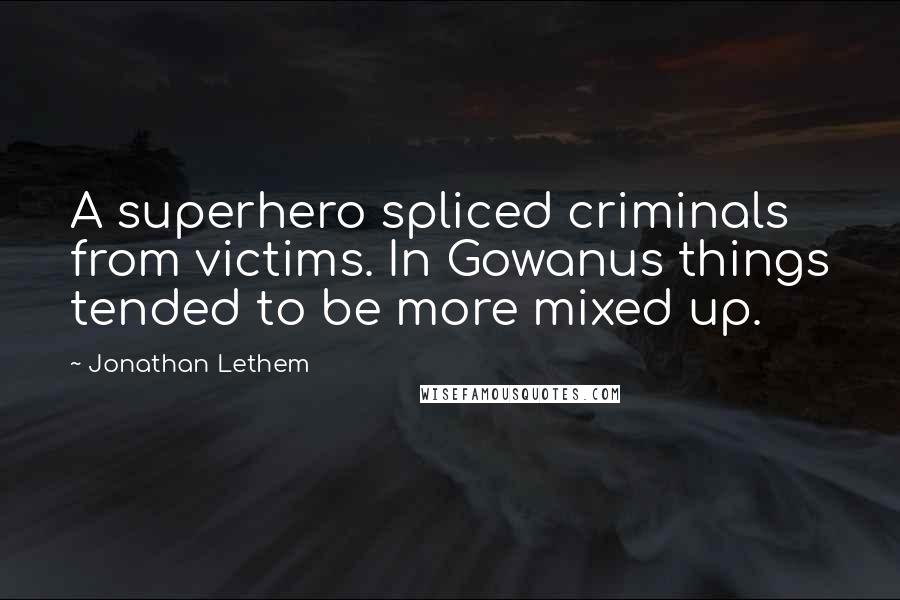 Jonathan Lethem Quotes: A superhero spliced criminals from victims. In Gowanus things tended to be more mixed up.