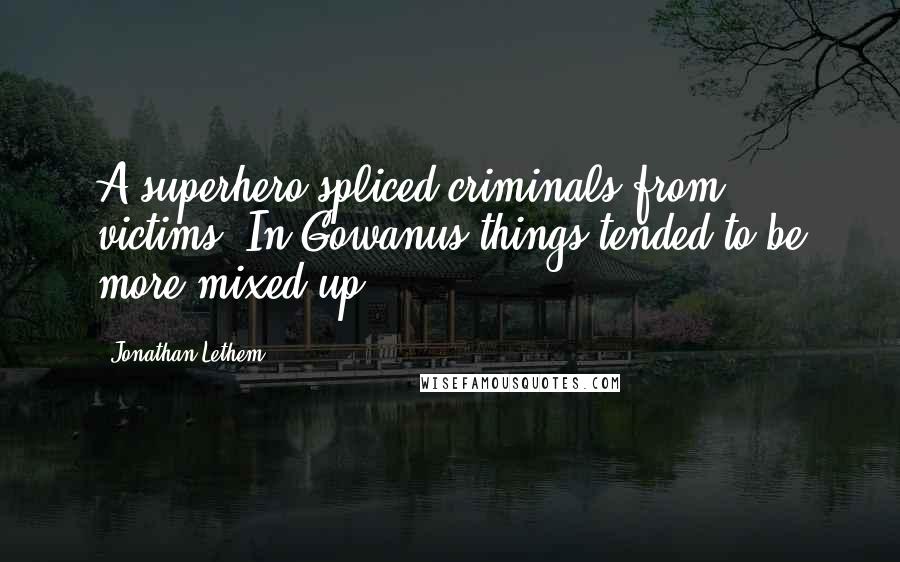 Jonathan Lethem Quotes: A superhero spliced criminals from victims. In Gowanus things tended to be more mixed up.