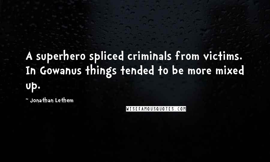 Jonathan Lethem Quotes: A superhero spliced criminals from victims. In Gowanus things tended to be more mixed up.