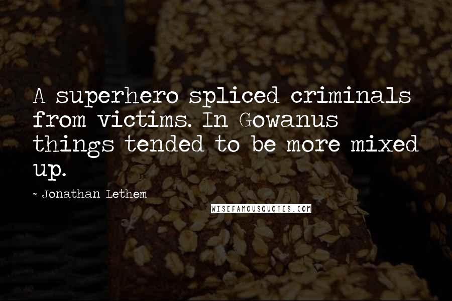 Jonathan Lethem Quotes: A superhero spliced criminals from victims. In Gowanus things tended to be more mixed up.
