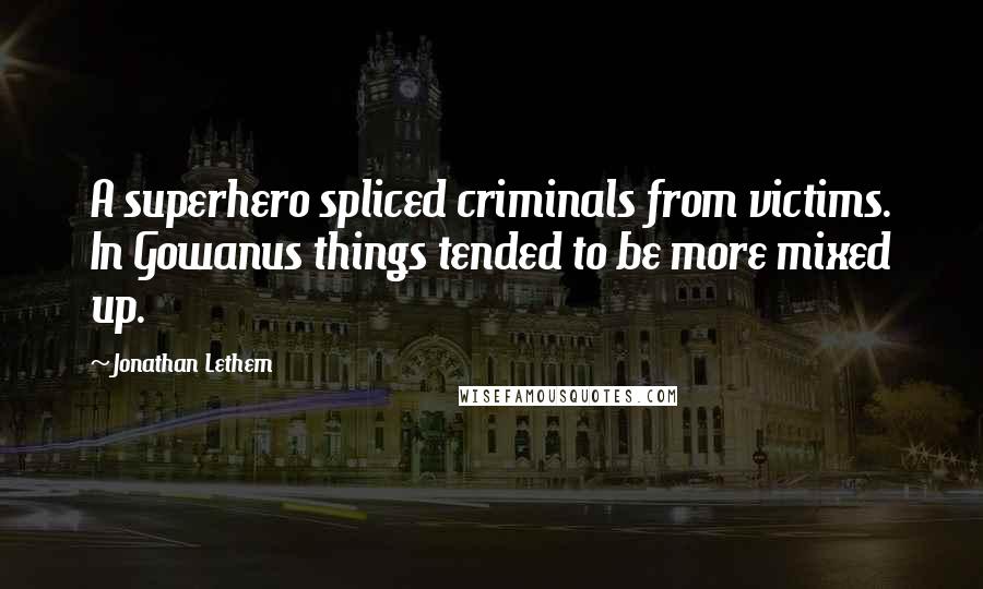 Jonathan Lethem Quotes: A superhero spliced criminals from victims. In Gowanus things tended to be more mixed up.