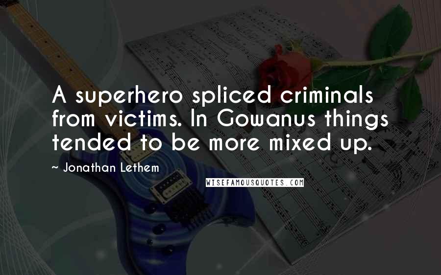 Jonathan Lethem Quotes: A superhero spliced criminals from victims. In Gowanus things tended to be more mixed up.