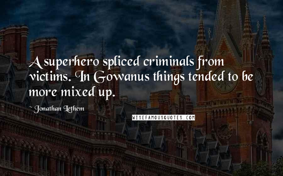 Jonathan Lethem Quotes: A superhero spliced criminals from victims. In Gowanus things tended to be more mixed up.