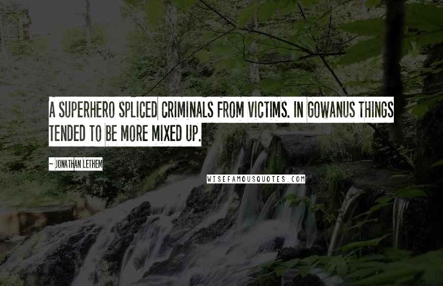 Jonathan Lethem Quotes: A superhero spliced criminals from victims. In Gowanus things tended to be more mixed up.