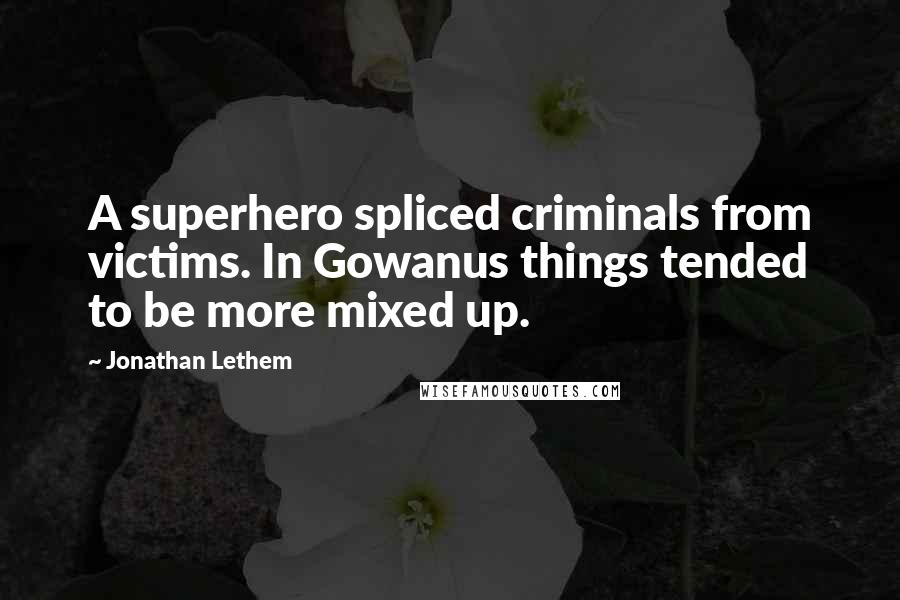 Jonathan Lethem Quotes: A superhero spliced criminals from victims. In Gowanus things tended to be more mixed up.