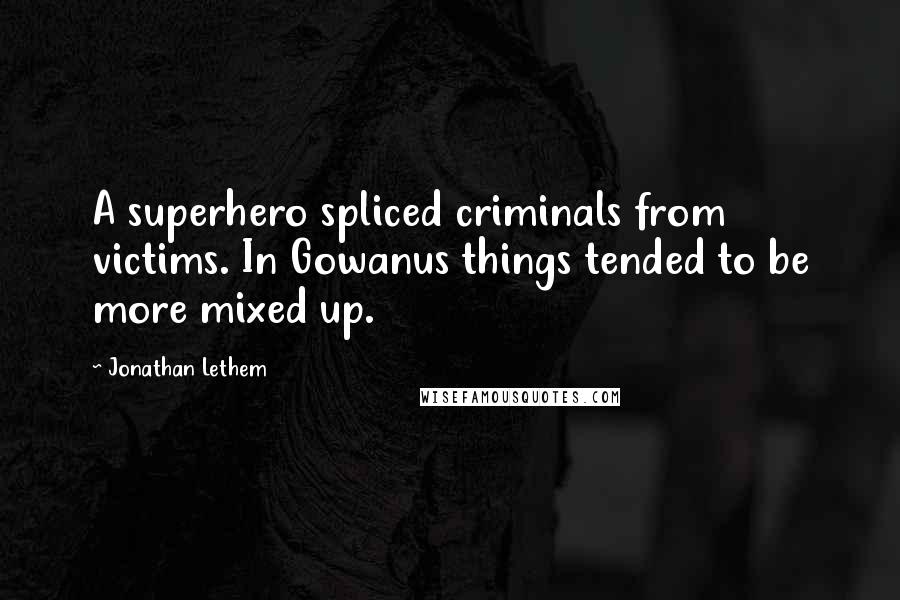 Jonathan Lethem Quotes: A superhero spliced criminals from victims. In Gowanus things tended to be more mixed up.