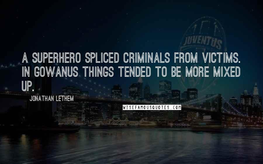 Jonathan Lethem Quotes: A superhero spliced criminals from victims. In Gowanus things tended to be more mixed up.