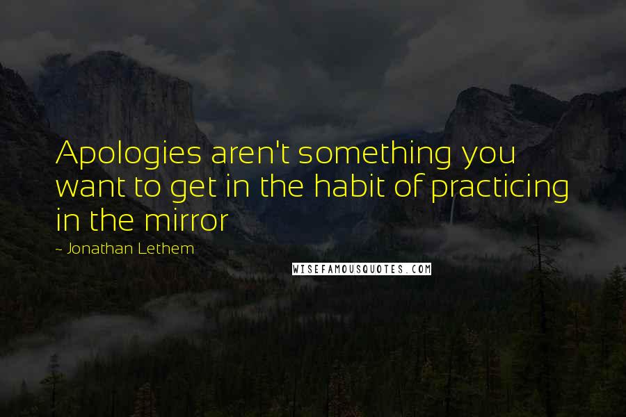 Jonathan Lethem Quotes: Apologies aren't something you want to get in the habit of practicing in the mirror