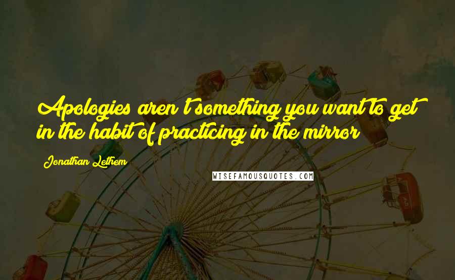 Jonathan Lethem Quotes: Apologies aren't something you want to get in the habit of practicing in the mirror