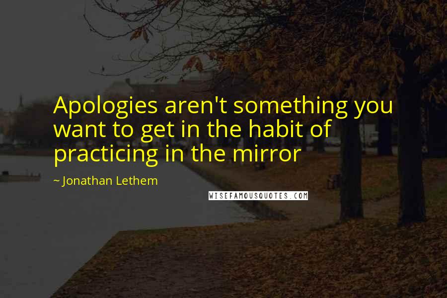 Jonathan Lethem Quotes: Apologies aren't something you want to get in the habit of practicing in the mirror