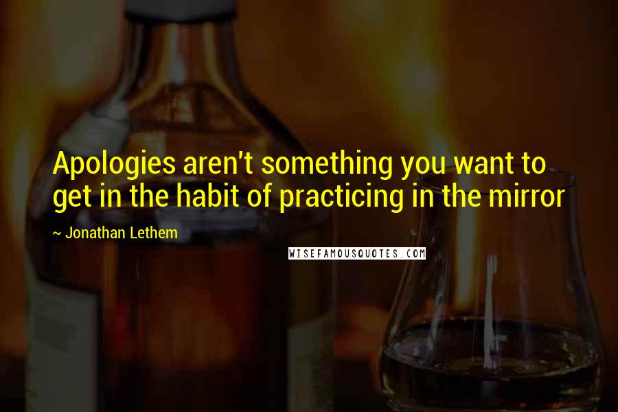 Jonathan Lethem Quotes: Apologies aren't something you want to get in the habit of practicing in the mirror