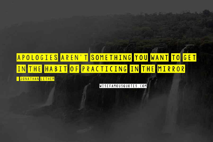 Jonathan Lethem Quotes: Apologies aren't something you want to get in the habit of practicing in the mirror