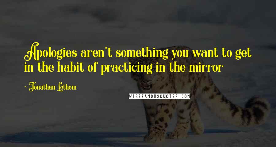 Jonathan Lethem Quotes: Apologies aren't something you want to get in the habit of practicing in the mirror