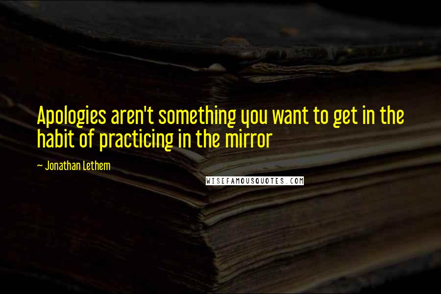 Jonathan Lethem Quotes: Apologies aren't something you want to get in the habit of practicing in the mirror