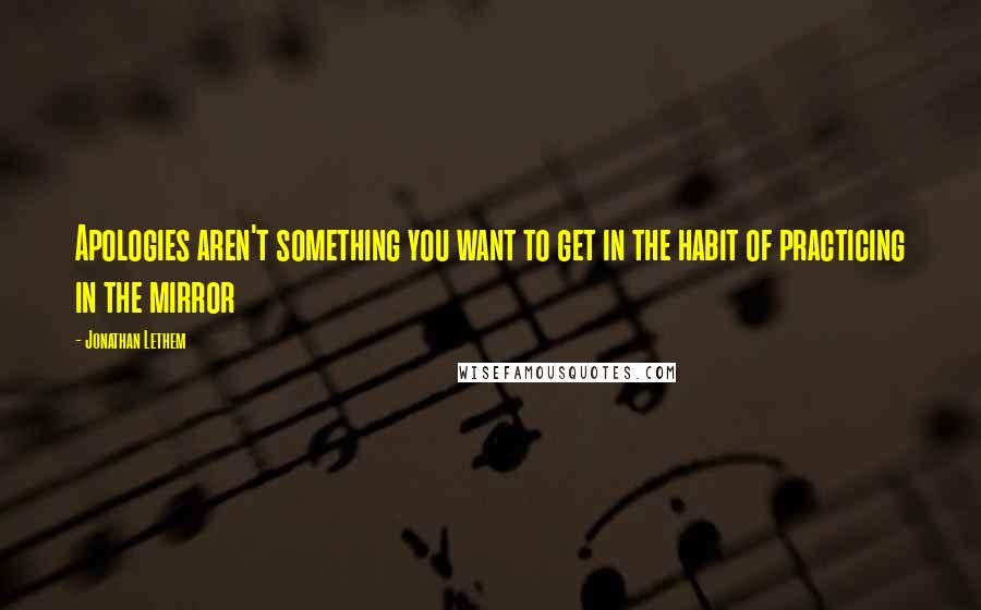 Jonathan Lethem Quotes: Apologies aren't something you want to get in the habit of practicing in the mirror