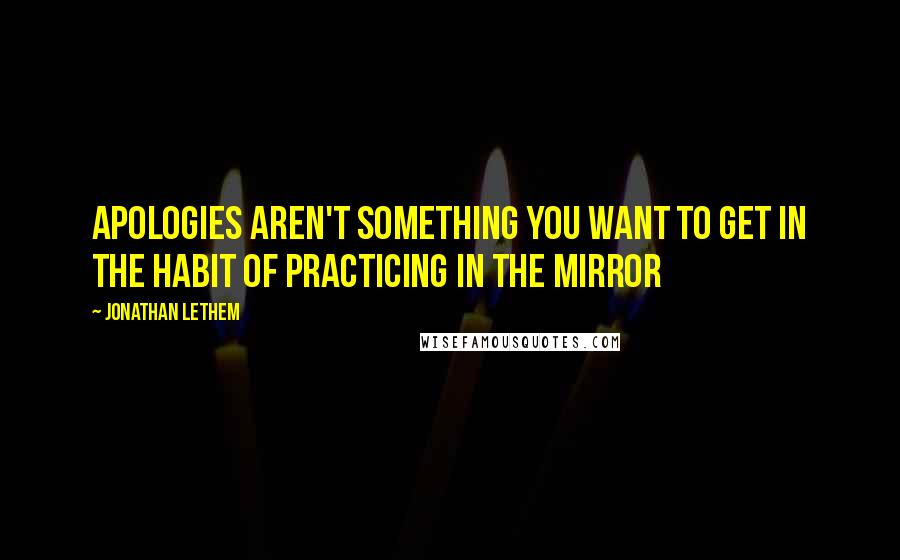 Jonathan Lethem Quotes: Apologies aren't something you want to get in the habit of practicing in the mirror