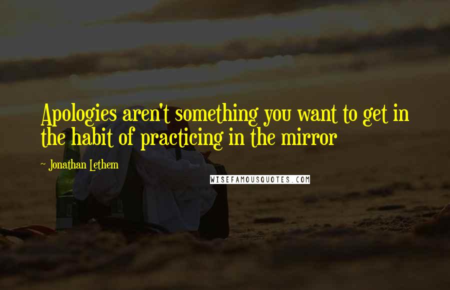 Jonathan Lethem Quotes: Apologies aren't something you want to get in the habit of practicing in the mirror