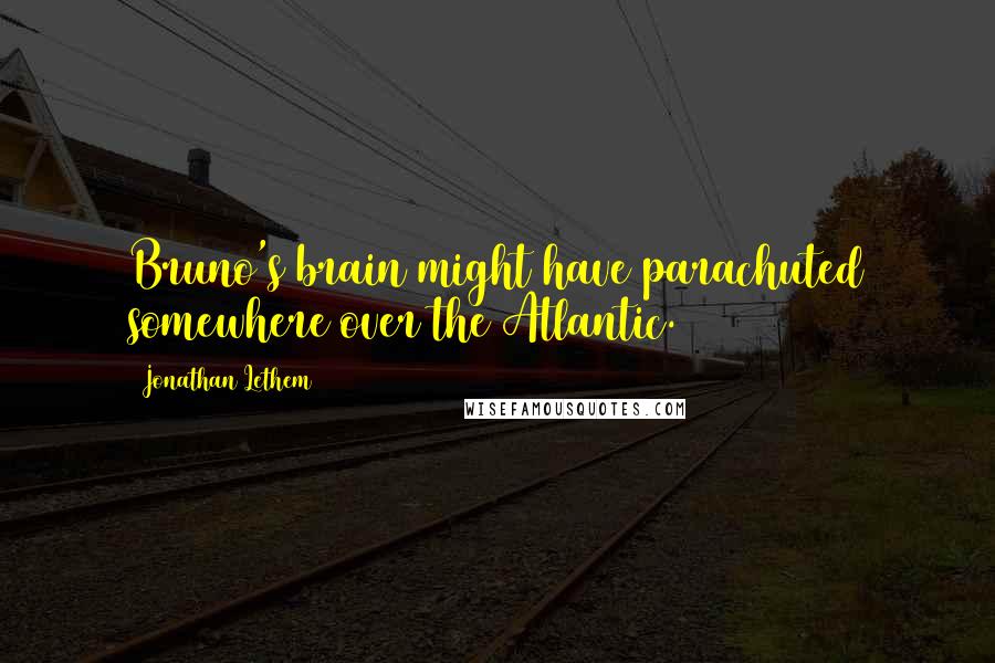 Jonathan Lethem Quotes: Bruno's brain might have parachuted somewhere over the Atlantic.