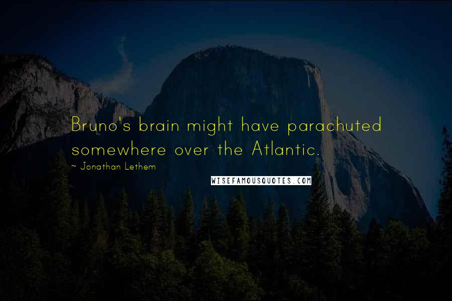 Jonathan Lethem Quotes: Bruno's brain might have parachuted somewhere over the Atlantic.