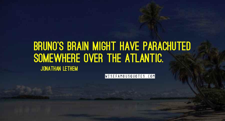 Jonathan Lethem Quotes: Bruno's brain might have parachuted somewhere over the Atlantic.