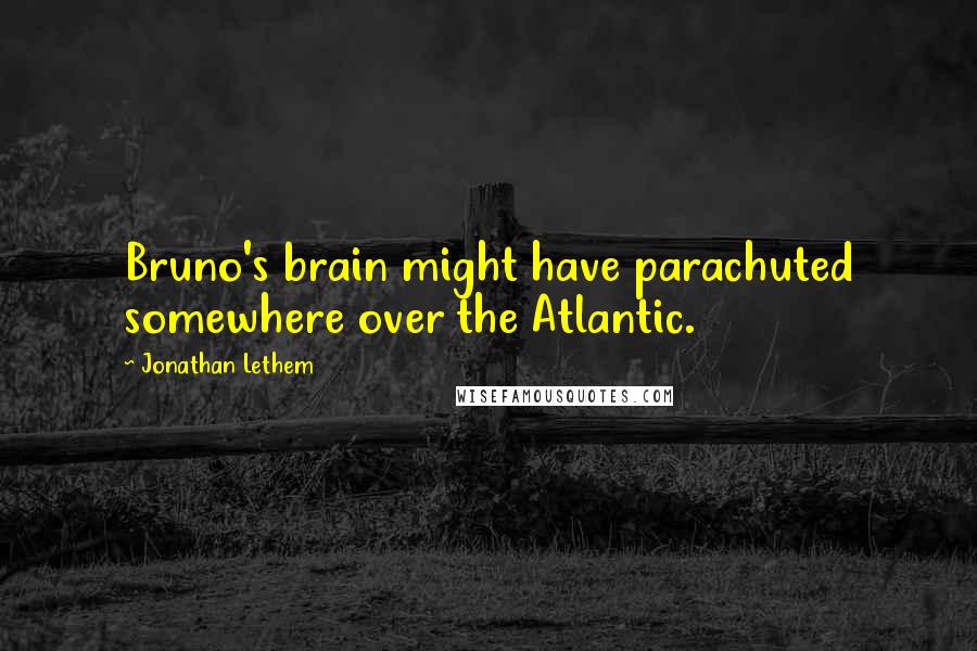 Jonathan Lethem Quotes: Bruno's brain might have parachuted somewhere over the Atlantic.