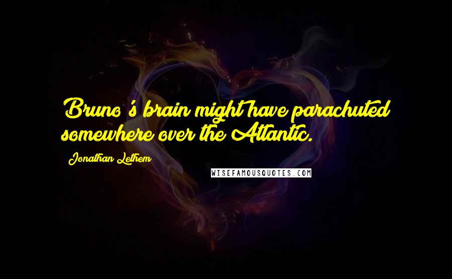 Jonathan Lethem Quotes: Bruno's brain might have parachuted somewhere over the Atlantic.