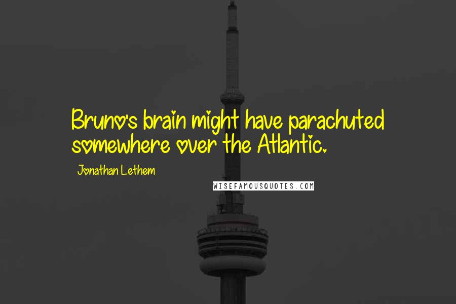 Jonathan Lethem Quotes: Bruno's brain might have parachuted somewhere over the Atlantic.