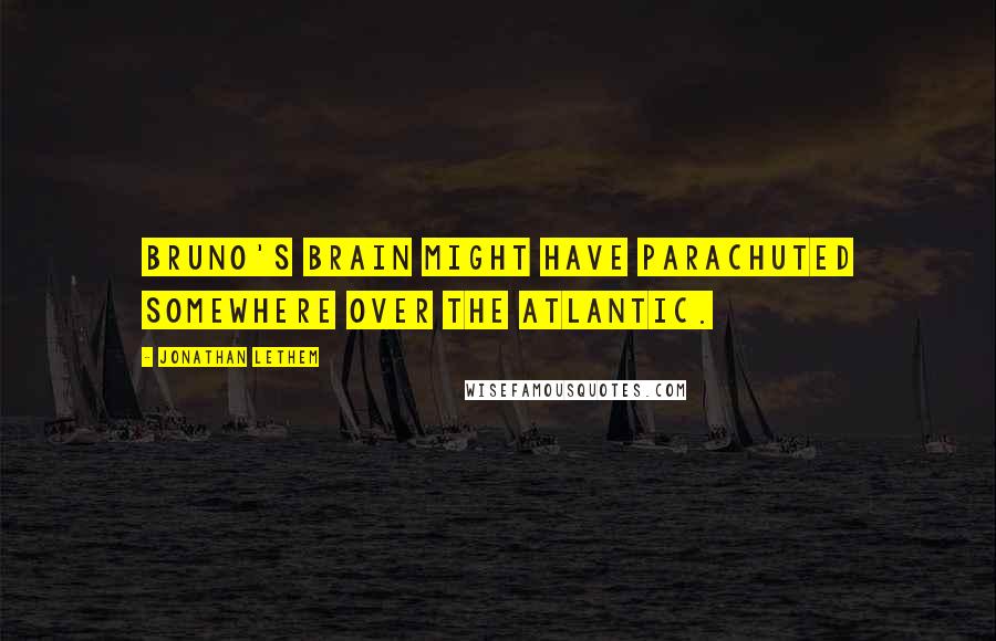 Jonathan Lethem Quotes: Bruno's brain might have parachuted somewhere over the Atlantic.