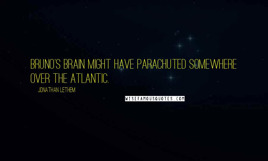 Jonathan Lethem Quotes: Bruno's brain might have parachuted somewhere over the Atlantic.
