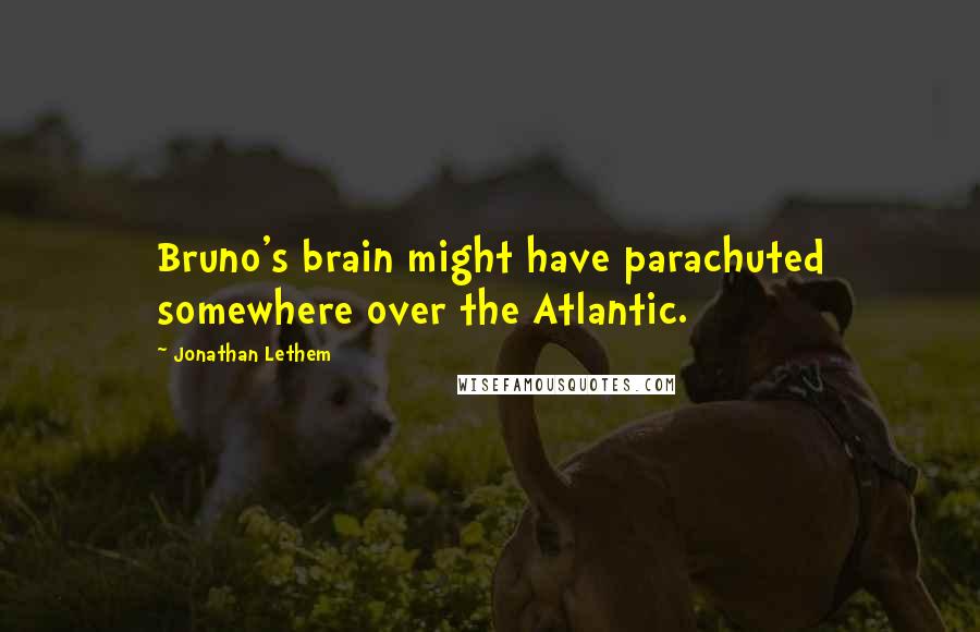 Jonathan Lethem Quotes: Bruno's brain might have parachuted somewhere over the Atlantic.