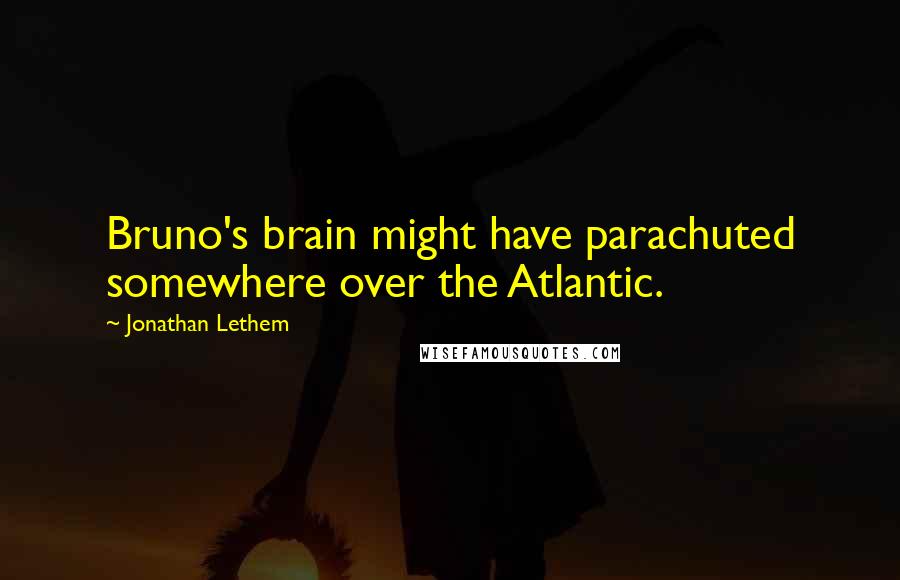 Jonathan Lethem Quotes: Bruno's brain might have parachuted somewhere over the Atlantic.