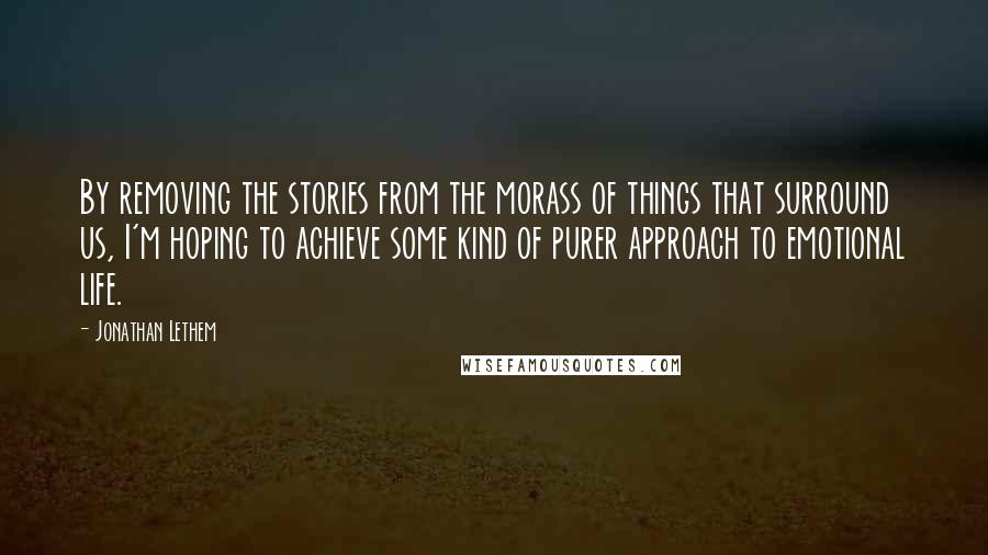 Jonathan Lethem Quotes: By removing the stories from the morass of things that surround us, I'm hoping to achieve some kind of purer approach to emotional life.