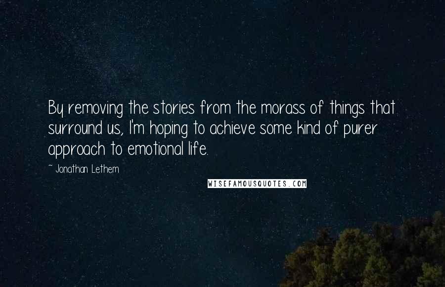 Jonathan Lethem Quotes: By removing the stories from the morass of things that surround us, I'm hoping to achieve some kind of purer approach to emotional life.