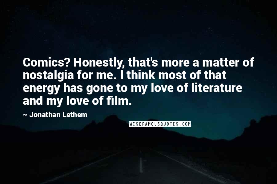 Jonathan Lethem Quotes: Comics? Honestly, that's more a matter of nostalgia for me. I think most of that energy has gone to my love of literature and my love of film.