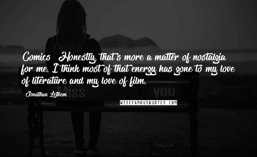 Jonathan Lethem Quotes: Comics? Honestly, that's more a matter of nostalgia for me. I think most of that energy has gone to my love of literature and my love of film.