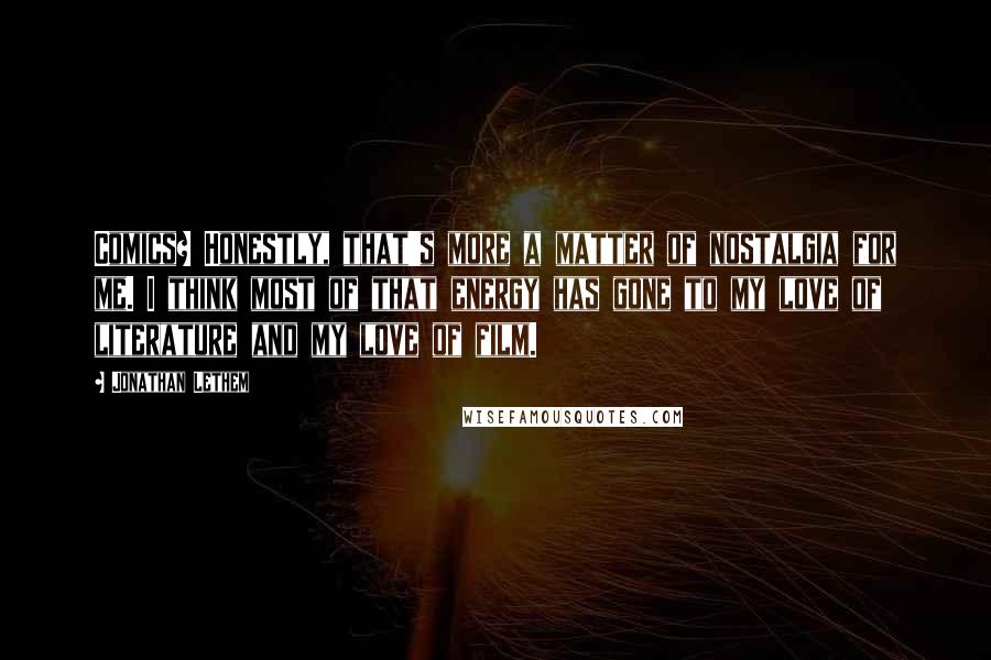 Jonathan Lethem Quotes: Comics? Honestly, that's more a matter of nostalgia for me. I think most of that energy has gone to my love of literature and my love of film.