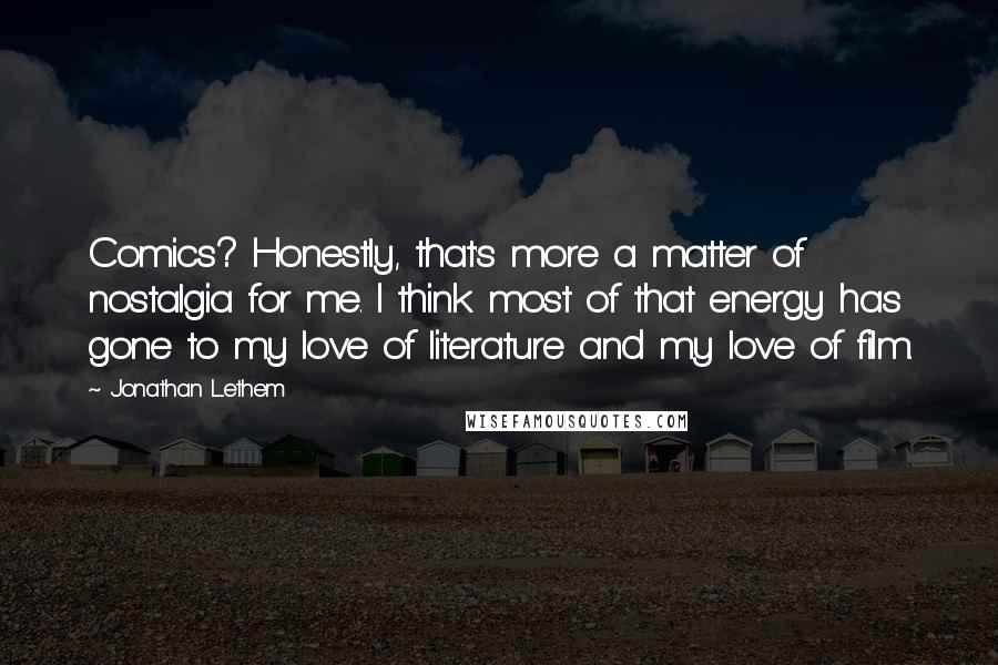 Jonathan Lethem Quotes: Comics? Honestly, that's more a matter of nostalgia for me. I think most of that energy has gone to my love of literature and my love of film.