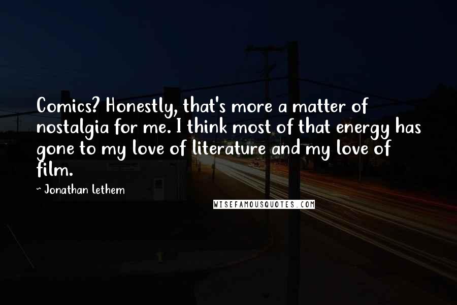 Jonathan Lethem Quotes: Comics? Honestly, that's more a matter of nostalgia for me. I think most of that energy has gone to my love of literature and my love of film.