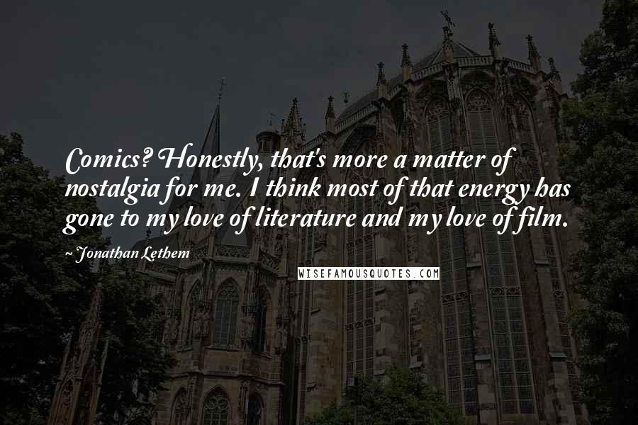 Jonathan Lethem Quotes: Comics? Honestly, that's more a matter of nostalgia for me. I think most of that energy has gone to my love of literature and my love of film.