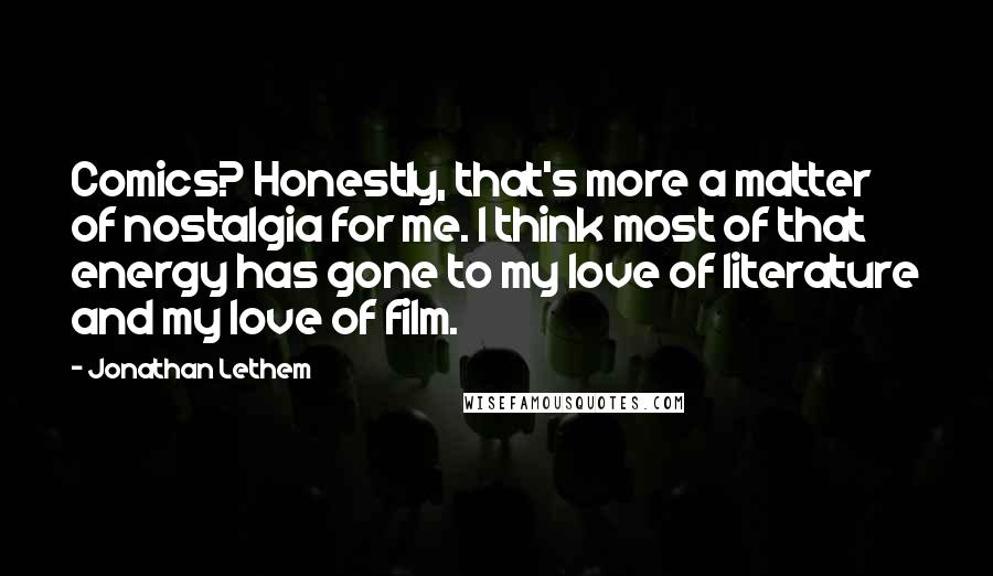 Jonathan Lethem Quotes: Comics? Honestly, that's more a matter of nostalgia for me. I think most of that energy has gone to my love of literature and my love of film.