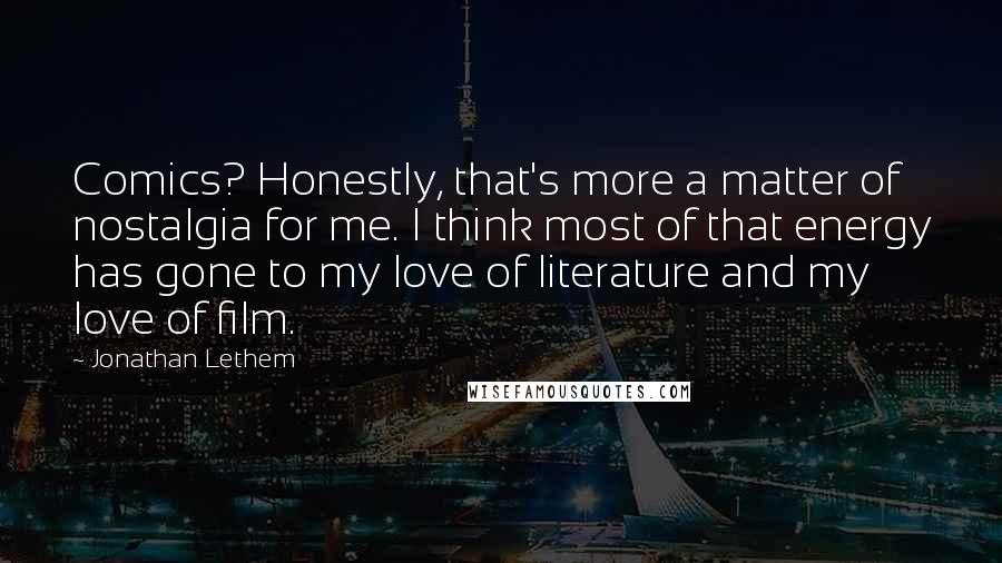 Jonathan Lethem Quotes: Comics? Honestly, that's more a matter of nostalgia for me. I think most of that energy has gone to my love of literature and my love of film.