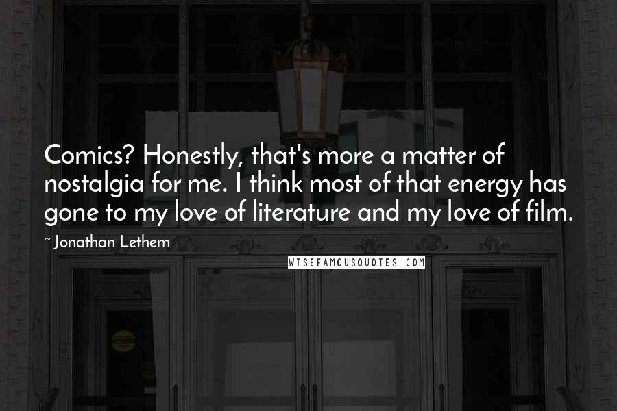 Jonathan Lethem Quotes: Comics? Honestly, that's more a matter of nostalgia for me. I think most of that energy has gone to my love of literature and my love of film.