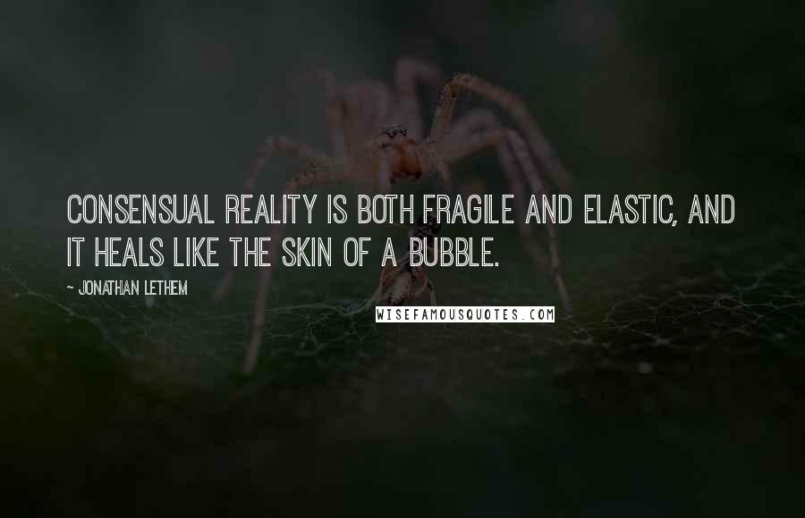 Jonathan Lethem Quotes: Consensual reality is both fragile and elastic, and it heals like the skin of a bubble.
