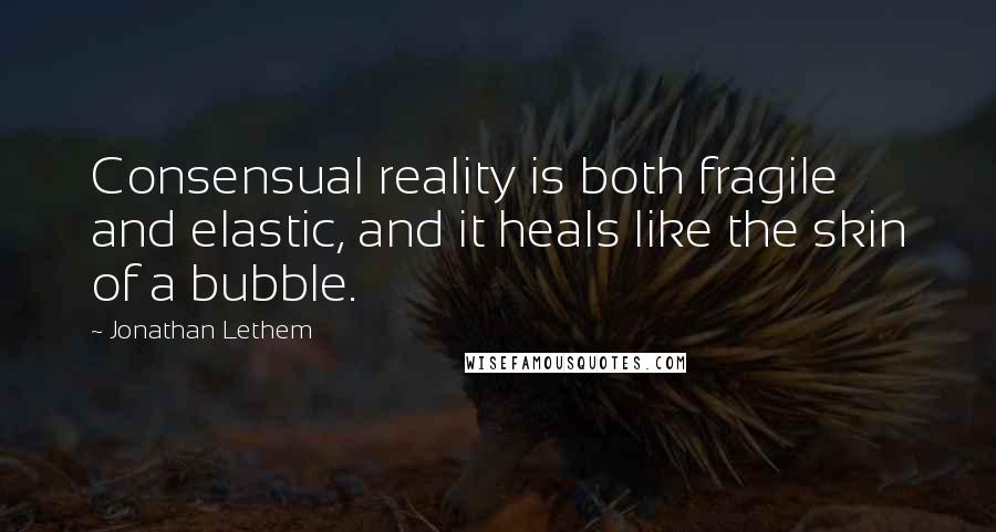 Jonathan Lethem Quotes: Consensual reality is both fragile and elastic, and it heals like the skin of a bubble.