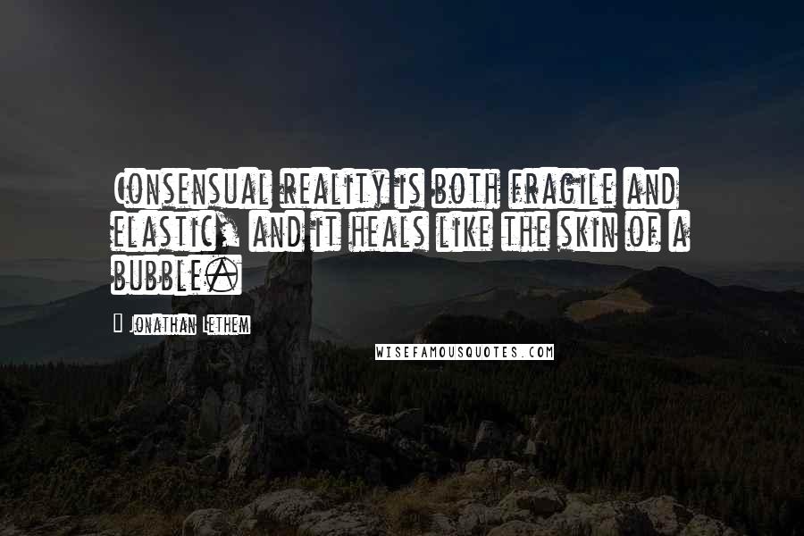 Jonathan Lethem Quotes: Consensual reality is both fragile and elastic, and it heals like the skin of a bubble.