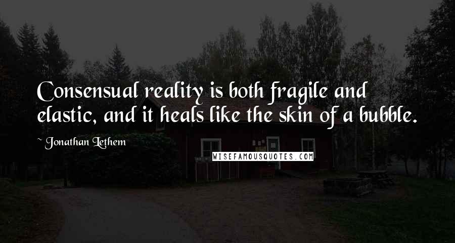 Jonathan Lethem Quotes: Consensual reality is both fragile and elastic, and it heals like the skin of a bubble.