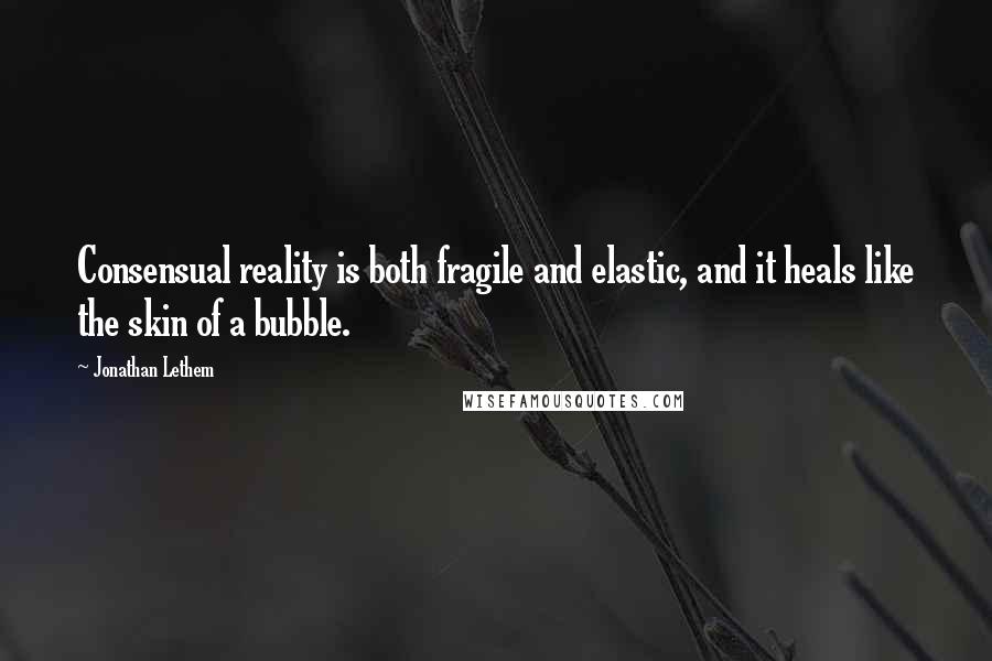 Jonathan Lethem Quotes: Consensual reality is both fragile and elastic, and it heals like the skin of a bubble.