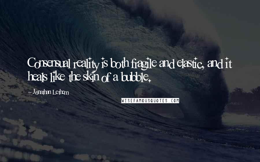 Jonathan Lethem Quotes: Consensual reality is both fragile and elastic, and it heals like the skin of a bubble.
