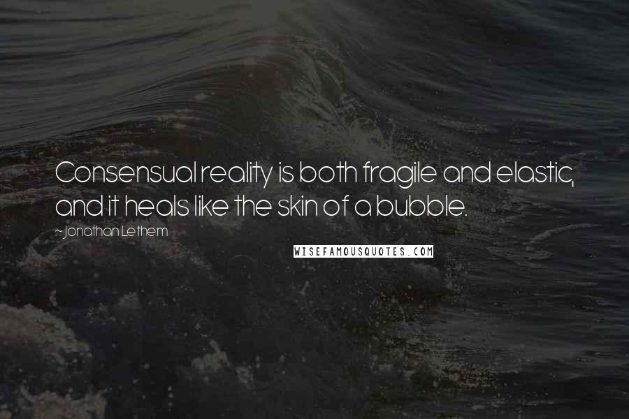 Jonathan Lethem Quotes: Consensual reality is both fragile and elastic, and it heals like the skin of a bubble.